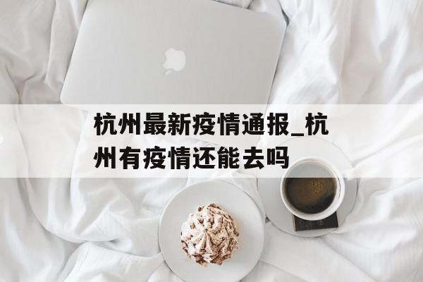 杭州最新疫情通报_杭州有疫情还能去吗