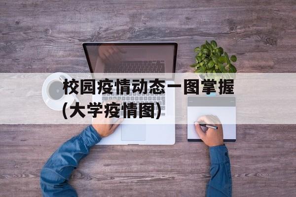 校园疫情动态一图掌握(大学疫情图)