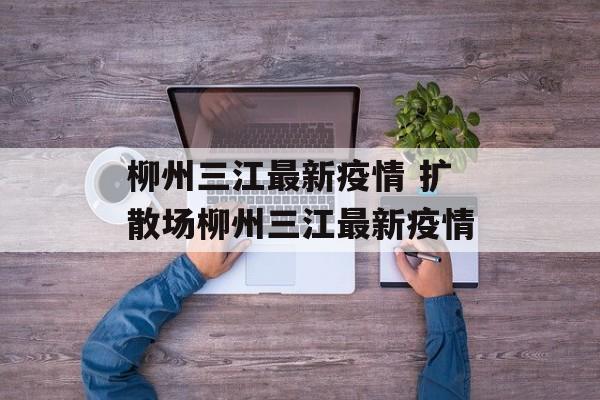 柳州三江最新疫情 扩散场柳州三江最新疫情