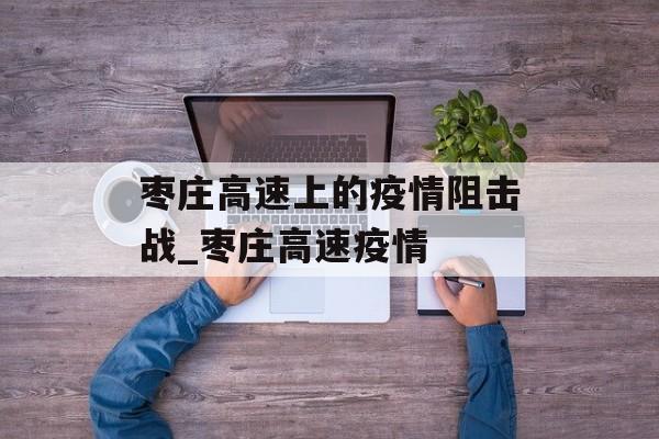 枣庄高速上的疫情阻击战_枣庄高速疫情