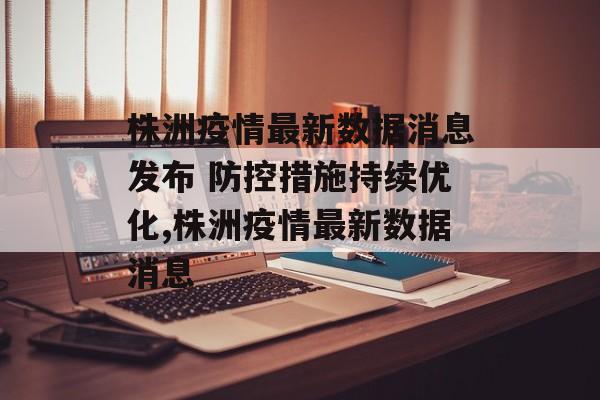 株洲疫情最新数据消息发布 防控措施持续优化,株洲疫情最新数据消息