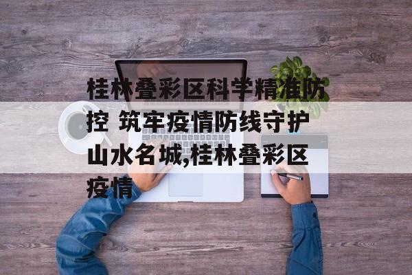 桂林叠彩区科学精准防控 筑牢疫情防线守护山水名城,桂林叠彩区疫情