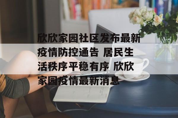 欣欣家园社区发布最新疫情防控通告 居民生活秩序平稳有序 欣欣家园疫情最新消息