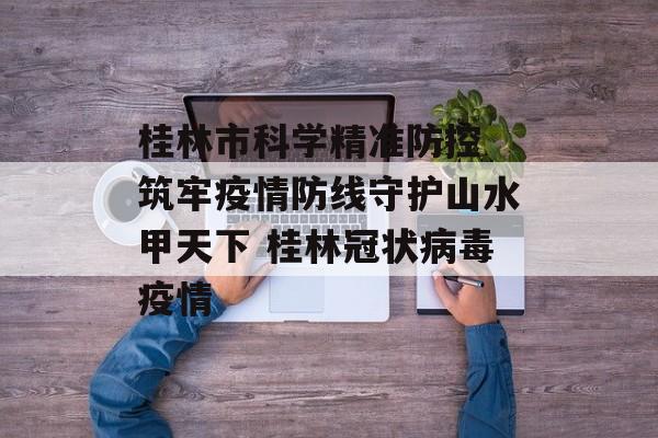 桂林市科学精准防控 筑牢疫情防线守护山水甲天下 桂林冠状病毒疫情