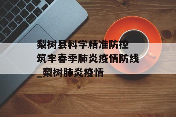 梨树县科学精准防控 筑牢春季肺炎疫情防线_梨树肺炎疫情