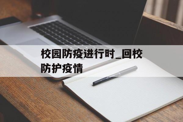 校园防疫进行时_回校防护疫情