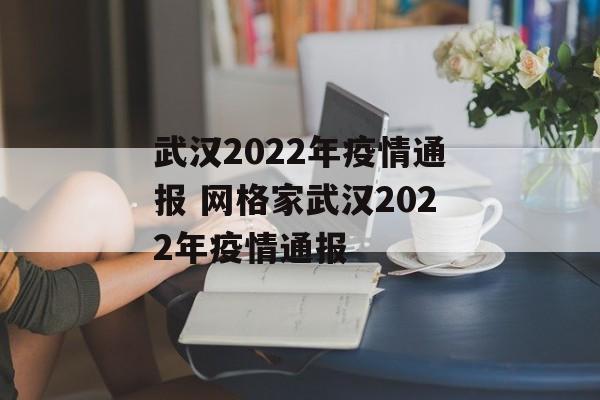 武汉2022年疫情通报 网格家武汉2022年疫情通报