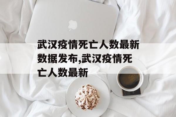武汉疫情死亡人数最新数据发布,武汉疫情死亡人数最新