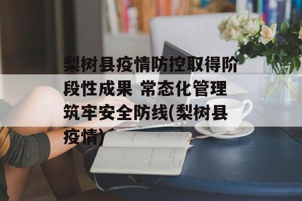 梨树县疫情防控取得阶段性成果 常态化管理筑牢安全防线(梨树县疫情)