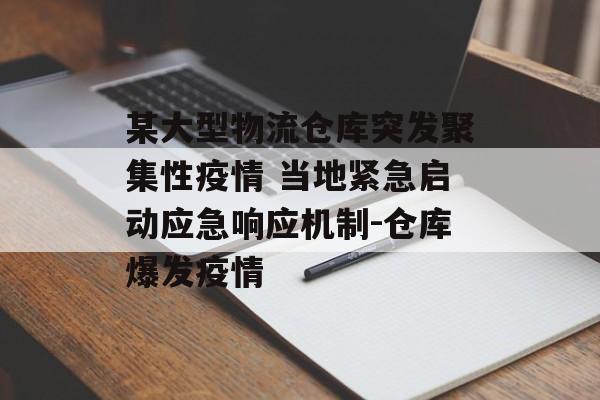 某大型物流仓库突发聚集性疫情 当地紧急启动应急响应机制-仓库爆发疫情