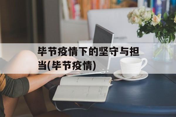 毕节疫情下的坚守与担当(毕节疫情)