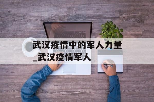 武汉疫情中的军人力量_武汉疫情军人