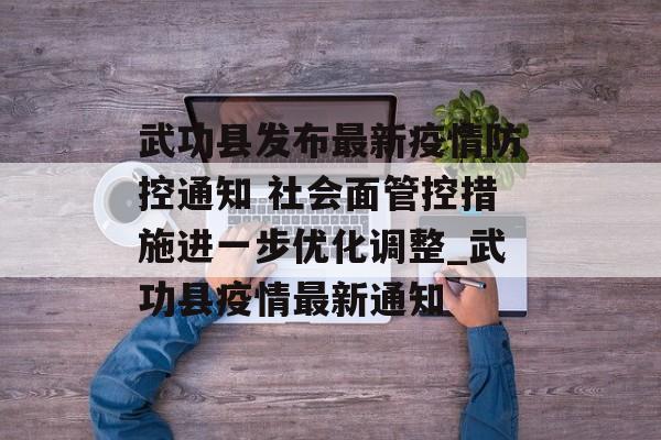 武功县发布最新疫情防控通知 社会面管控措施进一步优化调整_武功县疫情最新通知