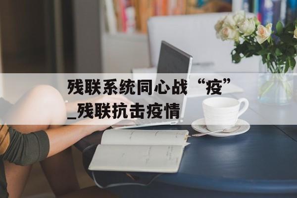 残联系统同心战“疫”_残联抗击疫情