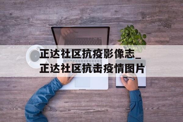 正达社区抗疫影像志_正达社区抗击疫情图片