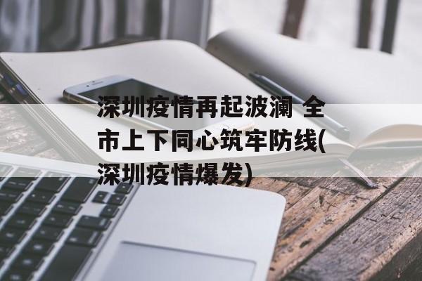 深圳疫情再起波澜 全市上下同心筑牢防线(深圳疫情爆发)