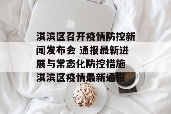 淇滨区召开疫情防控新闻发布会 通报最新进展与常态化防控措施 淇滨区疫情最新通报