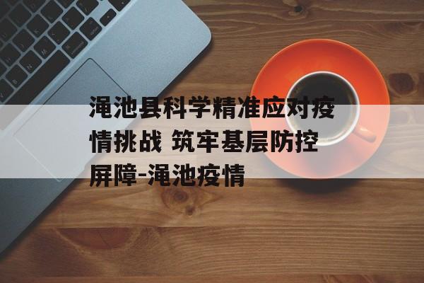 渑池县科学精准应对疫情挑战 筑牢基层防控屏障-渑池疫情
