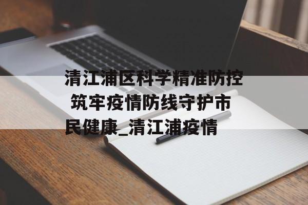 清江浦区科学精准防控 筑牢疫情防线守护市民健康_清江浦疫情
