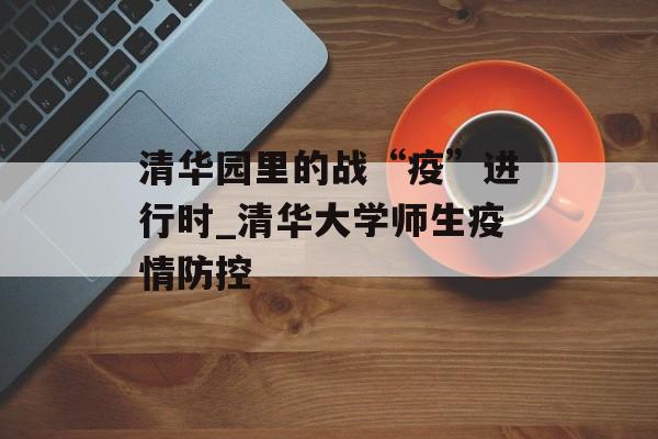 清华园里的战“疫”进行时_清华大学师生疫情防控