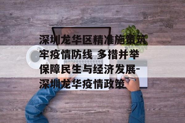 深圳龙华区精准施策筑牢疫情防线 多措并举保障民生与经济发展-深圳龙华疫情政策
