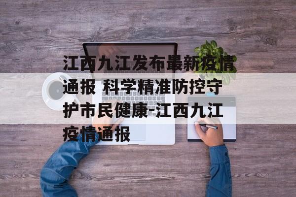 江西九江发布最新疫情通报 科学精准防控守护市民健康-江西九江疫情通报