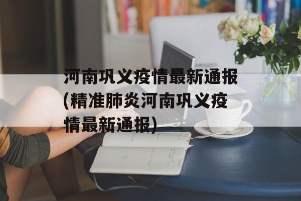 河南巩义疫情最新通报(精准肺炎河南巩义疫情最新通报)