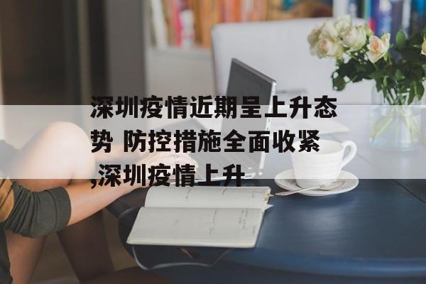 深圳疫情近期呈上升态势 防控措施全面收紧,深圳疫情上升