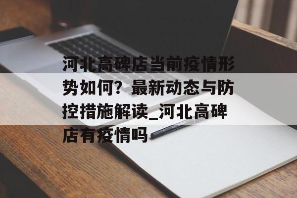 河北高碑店当前疫情形势如何？最新动态与防控措施解读_河北高碑店有疫情吗