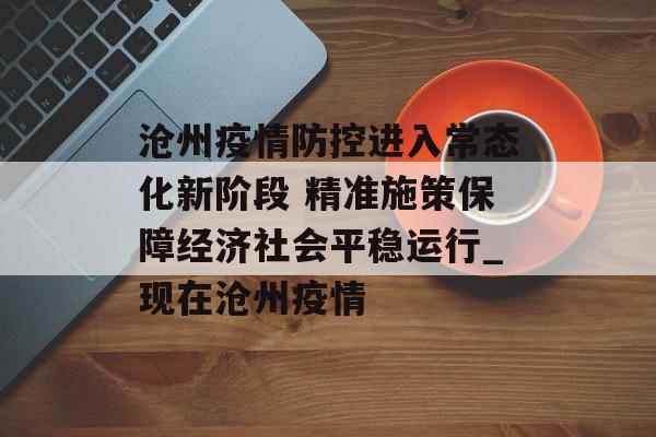 沧州疫情防控进入常态化新阶段 精准施策保障经济社会平稳运行_现在沧州疫情