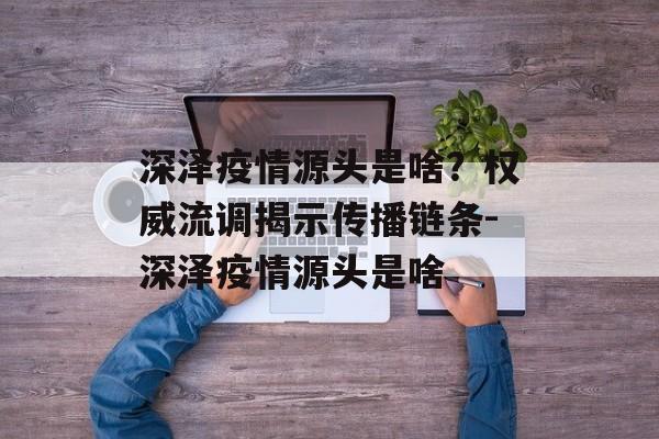 深泽疫情源头是啥？权威流调揭示传播链条-深泽疫情源头是啥