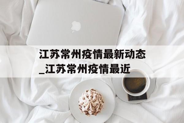 江苏常州疫情最新动态_江苏常州疫情最近