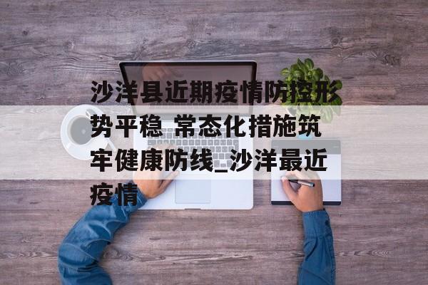 沙洋县近期疫情防控形势平稳 常态化措施筑牢健康防线_沙洋最近疫情