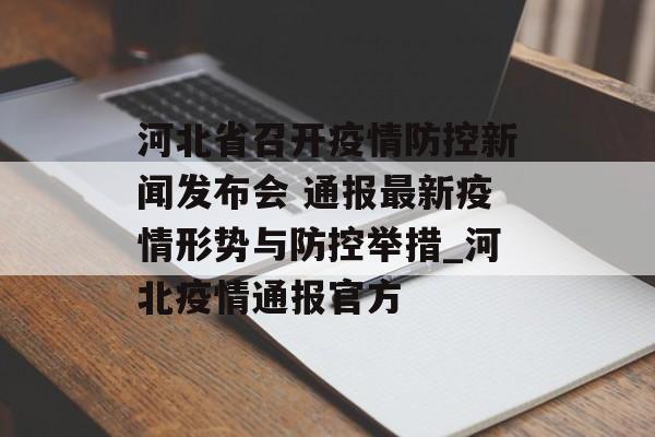 河北省召开疫情防控新闻发布会 通报最新疫情形势与防控举措_河北疫情通报官方