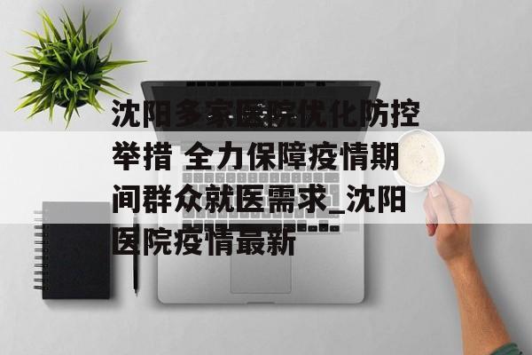 沈阳多家医院优化防控举措 全力保障疫情期间群众就医需求_沈阳医院疫情最新