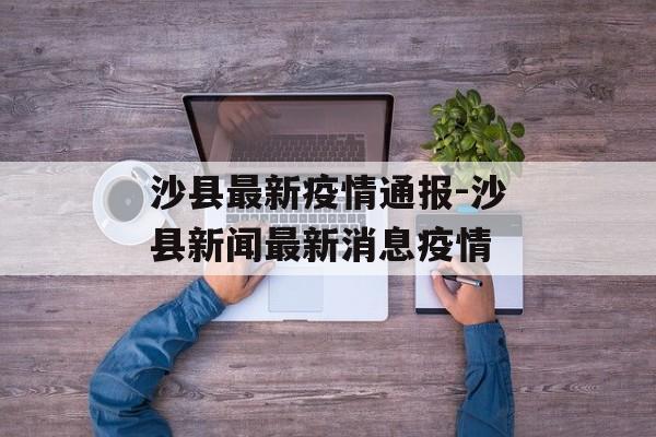 沙县最新疫情通报-沙县新闻最新消息疫情