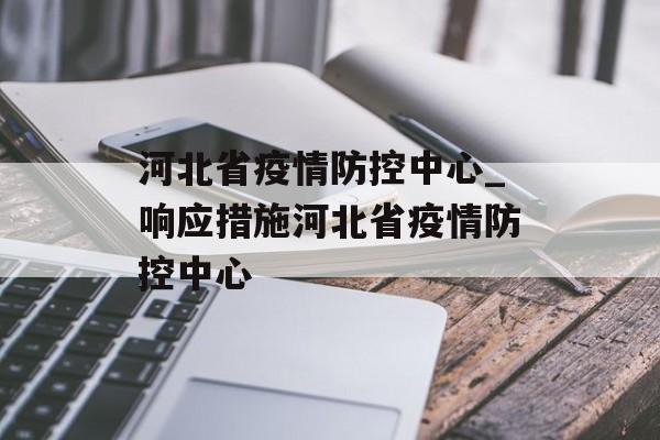 河北省疫情防控中心_响应措施河北省疫情防控中心