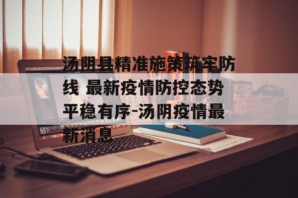 汤阴县精准施策筑牢防线 最新疫情防控态势平稳有序-汤阴疫情最新消息