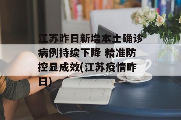 江苏昨日新增本土确诊病例持续下降 精准防控显成效(江苏疫情昨日)