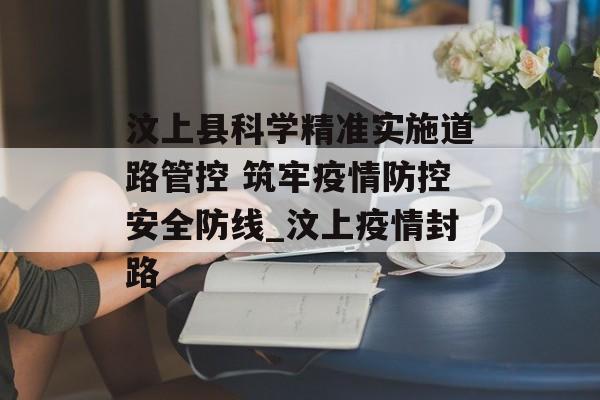 汶上县科学精准实施道路管控 筑牢疫情防控安全防线_汶上疫情封路