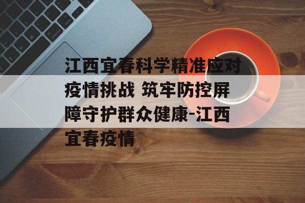 江西宜春科学精准应对疫情挑战 筑牢防控屏障守护群众健康-江西宜春疫情