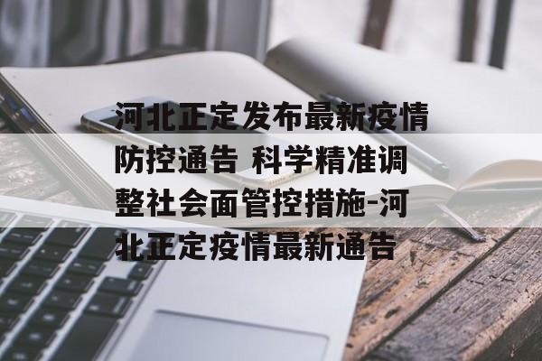 河北正定发布最新疫情防控通告 科学精准调整社会面管控措施-河北正定疫情最新通告