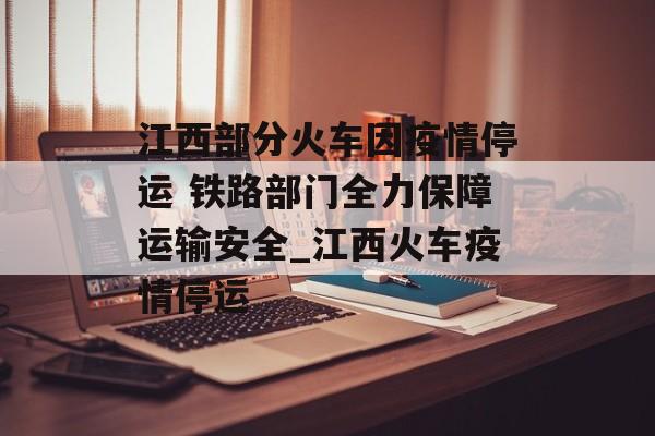 江西部分火车因疫情停运 铁路部门全力保障运输安全_江西火车疫情停运