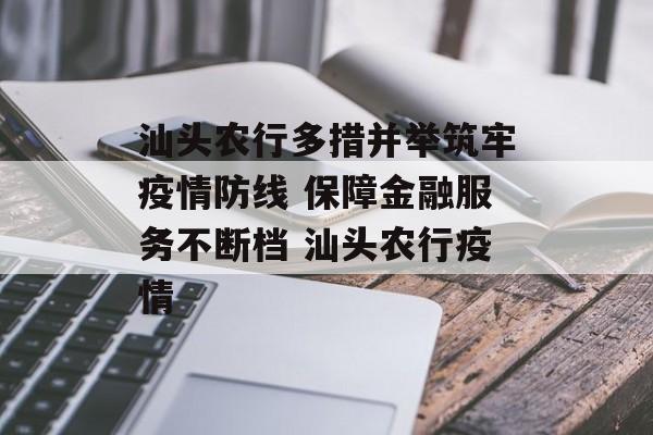 汕头农行多措并举筑牢疫情防线 保障金融服务不断档 汕头农行疫情