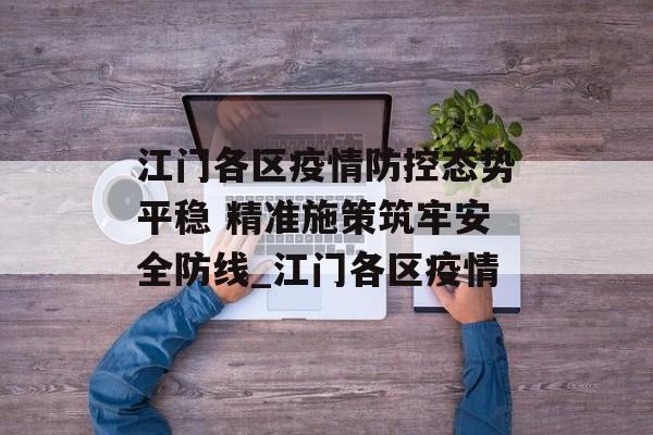 江门各区疫情防控态势平稳 精准施策筑牢安全防线_江门各区疫情