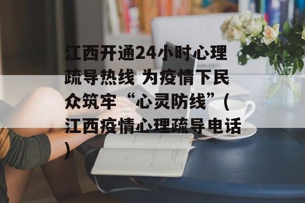 江西开通24小时心理疏导热线 为疫情下民众筑牢“心灵防线”(江西疫情心理疏导电话)