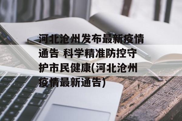 河北沧州发布最新疫情通告 科学精准防控守护市民健康(河北沧州疫情最新通告)