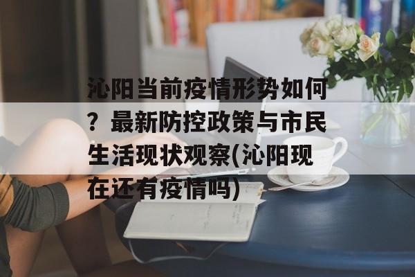 沁阳当前疫情形势如何？最新防控政策与市民生活现状观察(沁阳现在还有疫情吗)