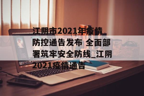 江阴市2021年疫情防控通告发布 全面部署筑牢安全防线_江阴2021疫情通告