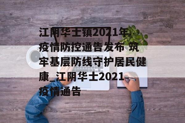 江阴华士镇2021年疫情防控通告发布 筑牢基层防线守护居民健康_江阴华士2021疫情通告